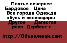 Платье вечернее. Бардовое › Цена ­ 500 - Все города Одежда, обувь и аксессуары » Другое   . Дагестан респ.,Дербент г.